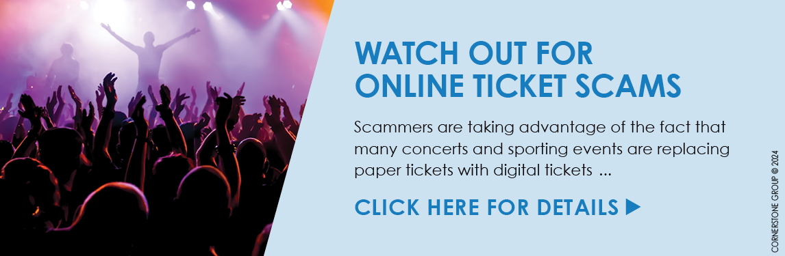 Watch Out for Online Ticket Scams - Scammers are taking advantage of the fact that many concerts and sporting events are replacing paper tickets with digital tickets. Click here for more details.